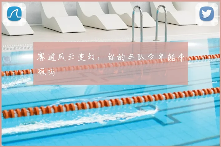 赛道风云变幻，你的车队今年能夺冠吗