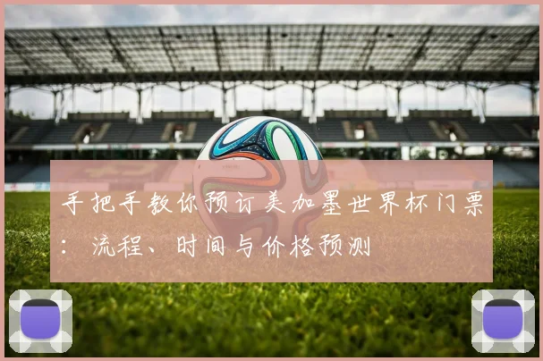 手把手教你预订美加墨世界杯门票：流程、时间与价格预测
