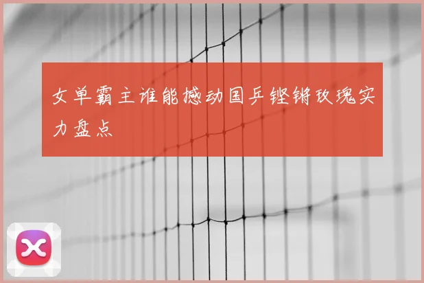 女单霸主谁能撼动国乒铿锵玫瑰实力盘点