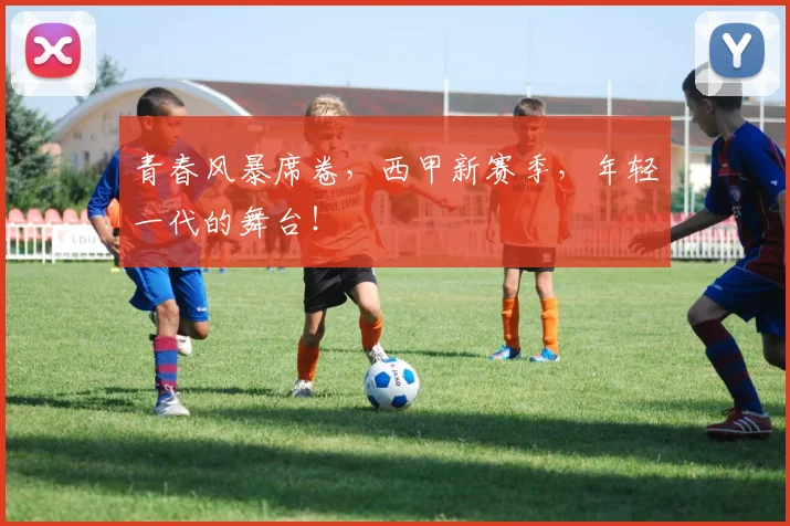 青春风暴席卷，西甲新赛季，年轻一代的舞台！