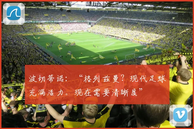 波切蒂诺:“格列兹曼?现代足球充满活力。现在需要清晰度”
