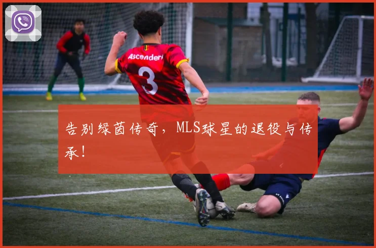 告别绿茵传奇，MLS球星的退役与传承！
