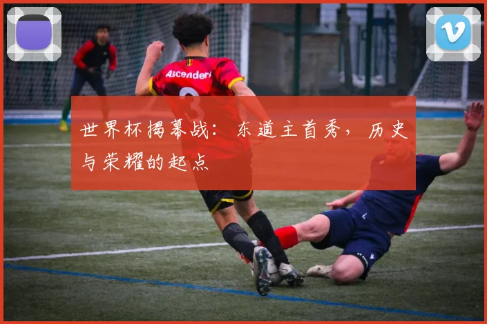 世界杯揭幕战:东道主首秀,历史与荣耀的起点