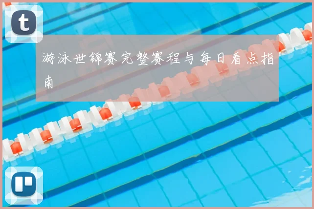 游泳世锦赛完整赛程与每日看点指南