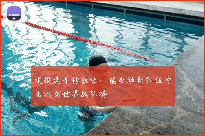 退役选手转教练,能否助新队伍冲击电竞世界战队榜