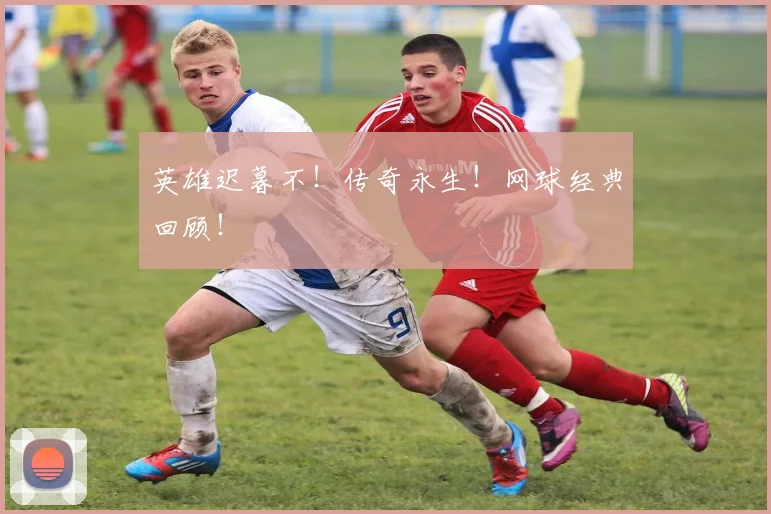 英雄迟暮不！传奇永生！网球经典回顾！