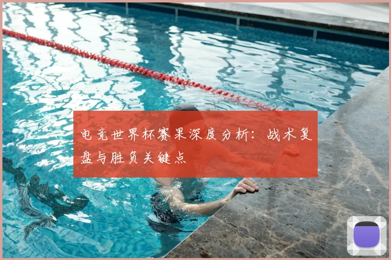 电竞世界杯赛果深度分析：战术复盘与胜负关键点