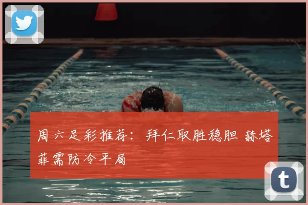 周六足彩推荐：拜仁取胜稳胆 赫塔菲需防冷平局