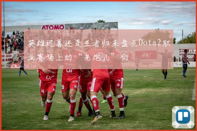 英雄迟暮还是王者归来盘点Dota2职业赛场上的“老炮儿”们