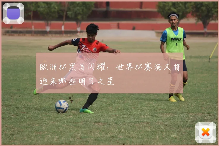 欧洲杯黑马闪耀,世界杯赛场又将迎来哪些明日之星