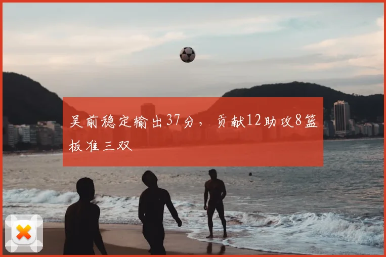 吴前稳定输出37分，贡献12助攻8篮板准三双