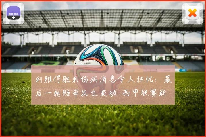 利雅得胜利伤病消息令人担忧，最后一轮赔率发生变动 西甲联赛新闻