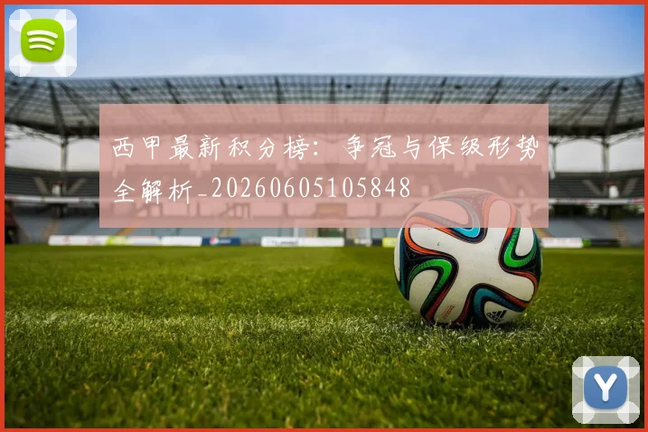 西甲最新积分榜:争冠与保级形势全解析_20260605105848