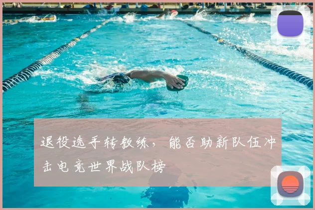 退役选手转教练，能否助新队伍冲击电竞世界战队榜