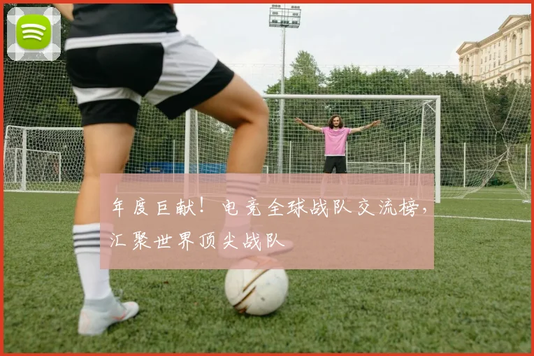 年度巨献!电竞全球战队交流榜,汇聚世界顶尖战队