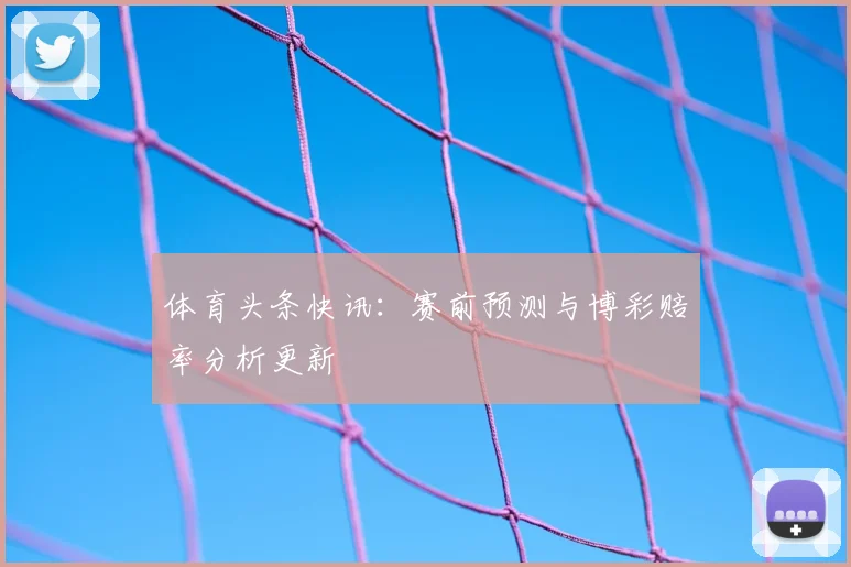 体育头条快讯：赛前预测与博彩赔率分析更新