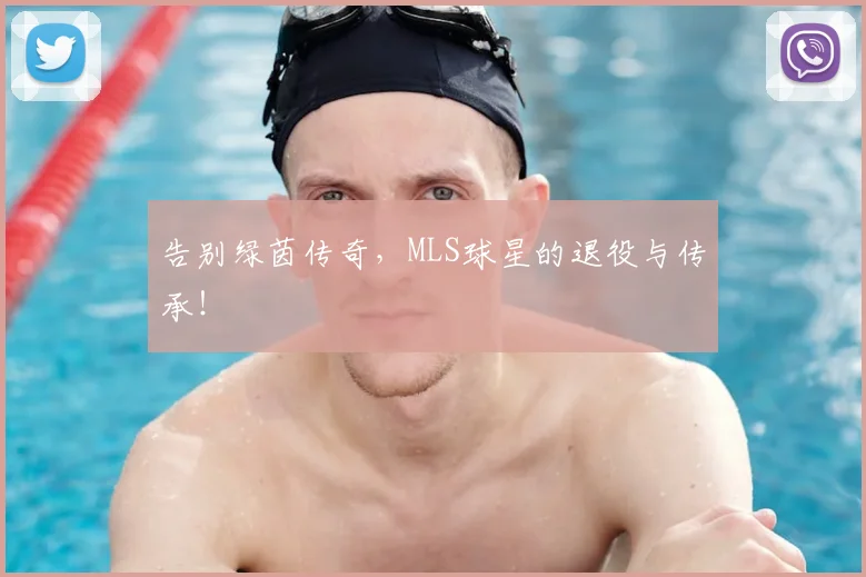 告别绿茵传奇，MLS球星的退役与传承！
