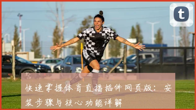 快速掌握体育直播插件网页版：安装步骤与核心功能详解