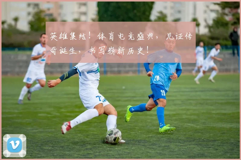 英雄集结！体育电竞盛典，见证传奇诞生，书写崭新历史！