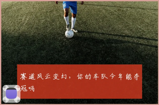 赛道风云变幻,你的车队今年能夺冠吗