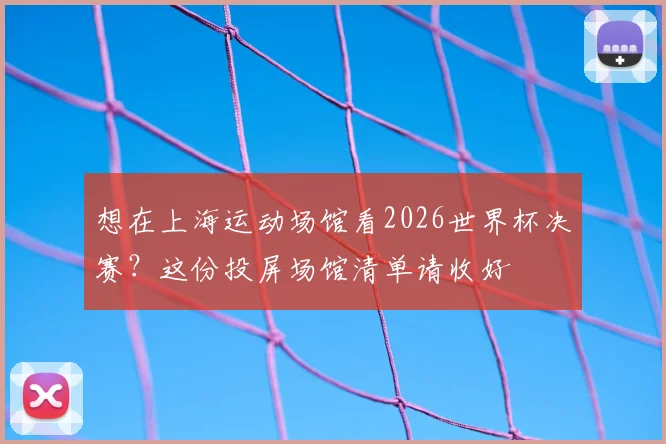 想在上海运动场馆看2026世界杯决赛？这份投屏场馆清单请收好