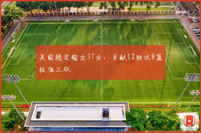吴前稳定输出37分，贡献12助攻8篮板准三双