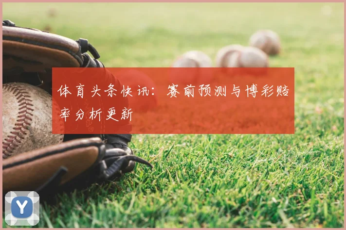 体育头条快讯:赛前预测与博彩赔率分析更新