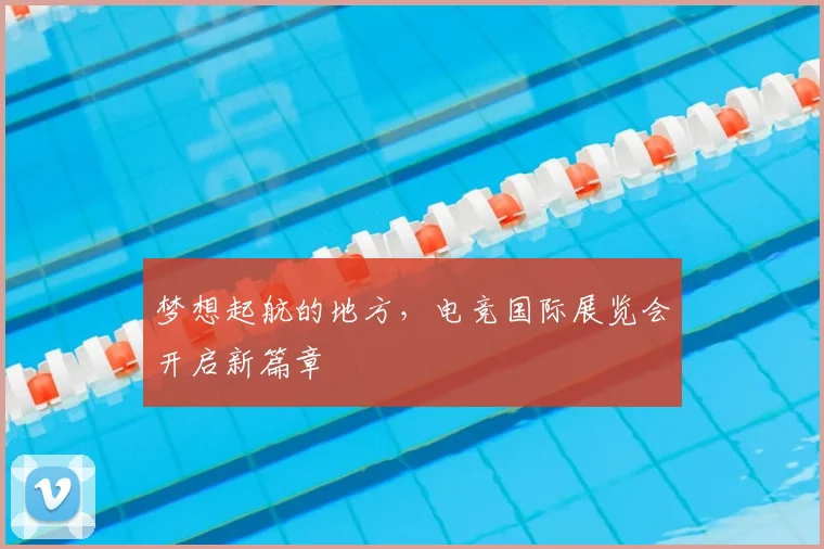 梦想起航的地方,电竞国际展览会开启新篇章