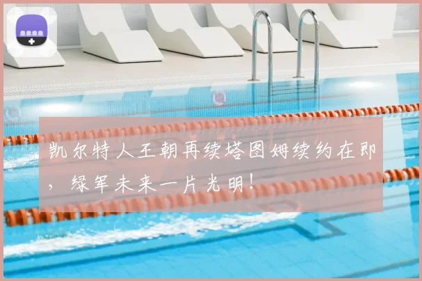凯尔特人王朝再续塔图姆续约在即，绿军未来一片光明！