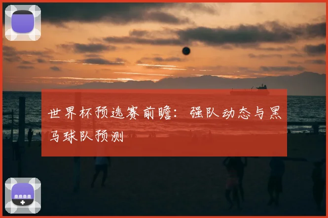 世界杯预选赛前瞻：强队动态与黑马球队预测