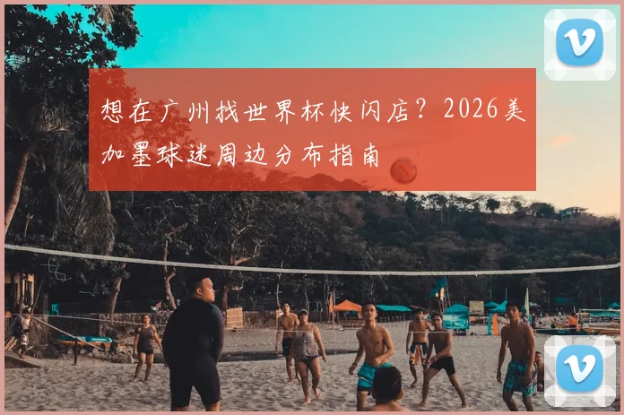 想在广州找世界杯快闪店?2026美加墨球迷周边分布指南