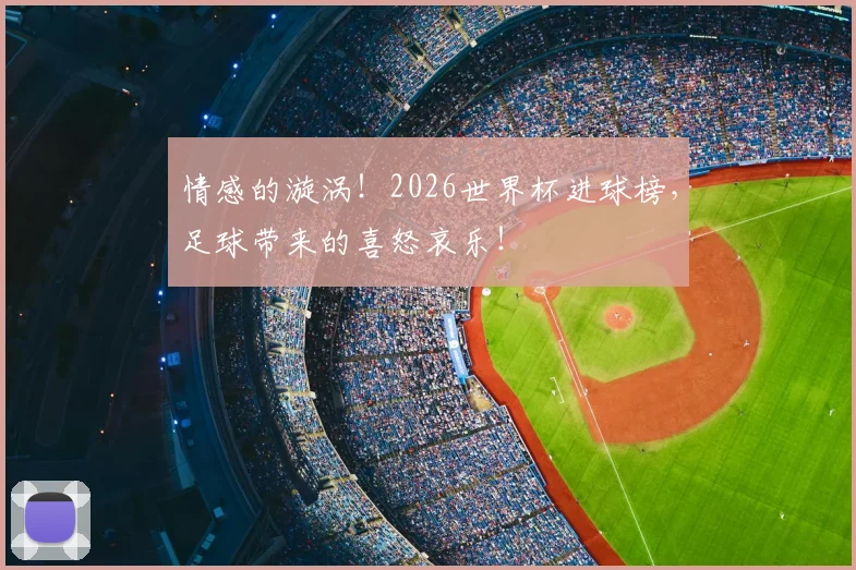 情感的漩涡！2026世界杯进球榜，足球带来的喜怒哀乐！