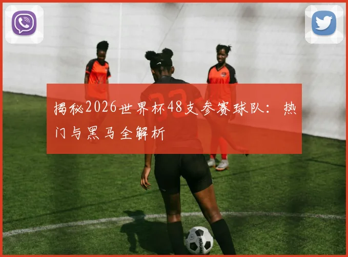 揭秘2026世界杯48支参赛球队：热门与黑马全解析