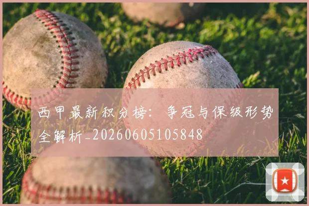西甲最新积分榜：争冠与保级形势全解析_20260605105848