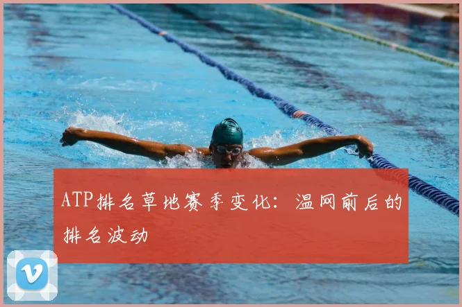 ATP排名草地赛季变化:温网前后的排名波动