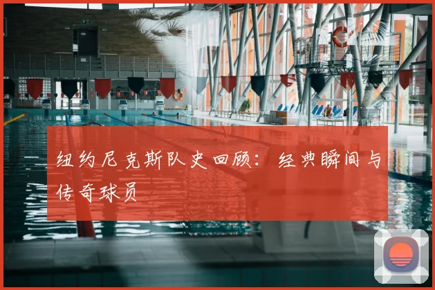 纽约尼克斯队史回顾：经典瞬间与传奇球员
