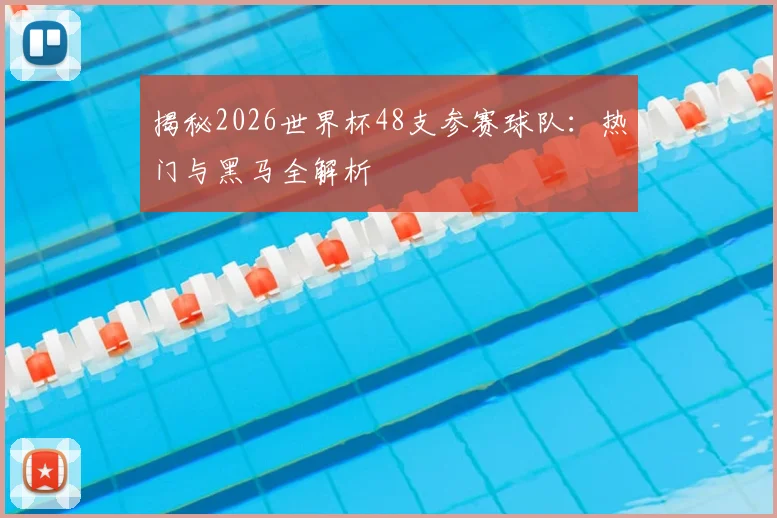 揭秘2026世界杯48支参赛球队:热门与黑马全解析