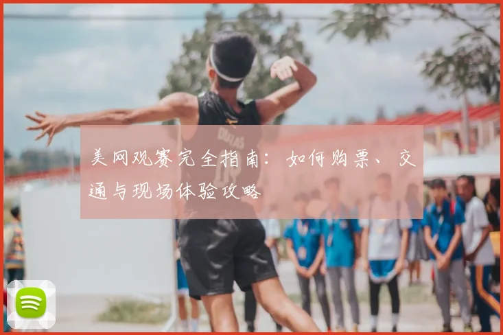 美网观赛完全指南：如何购票、交通与现场体验攻略