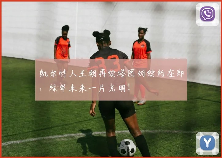 凯尔特人王朝再续塔图姆续约在即,绿军未来一片光明!