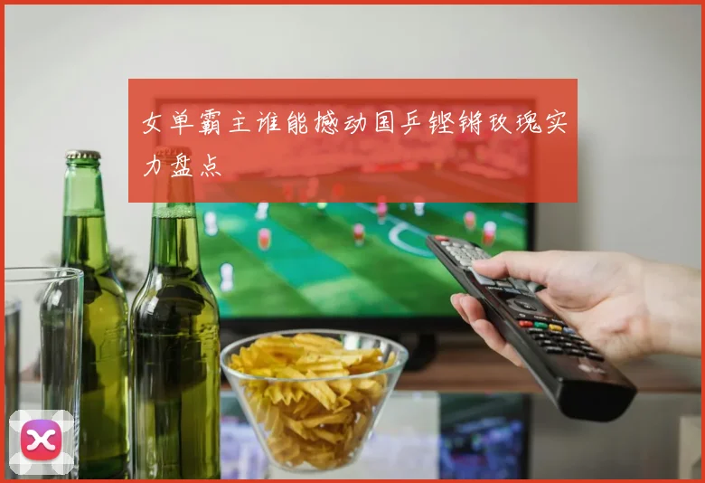 女单霸主谁能撼动国乒铿锵玫瑰实力盘点