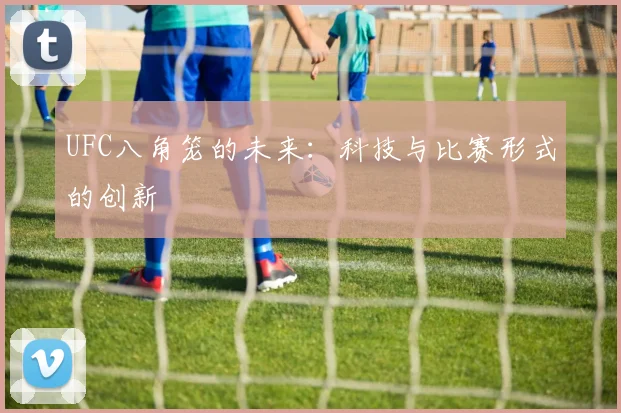 UFC八角笼的未来：科技与比赛形式的创新