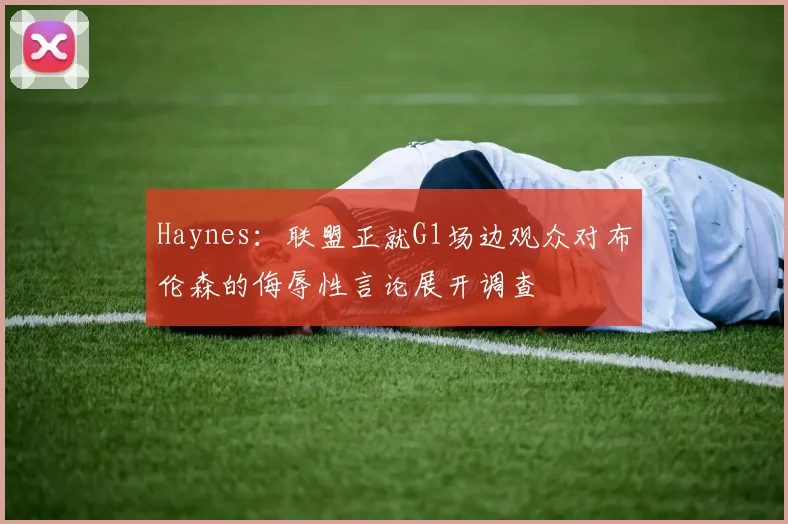 Haynes：联盟正就G1场边观众对布伦森的侮辱性言论展开调查