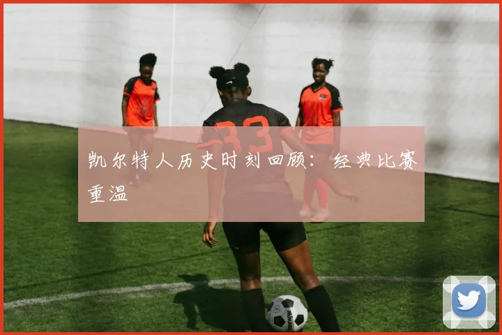 凯尔特人历史时刻回顾:经典比赛重温
