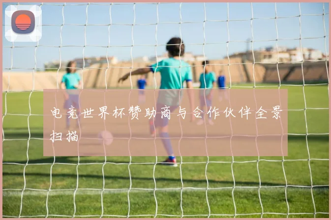 电竞世界杯赞助商与合作伙伴全景扫描