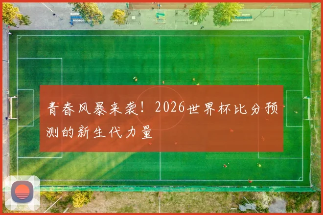 青春风暴来袭！2026世界杯比分预测的新生代力量