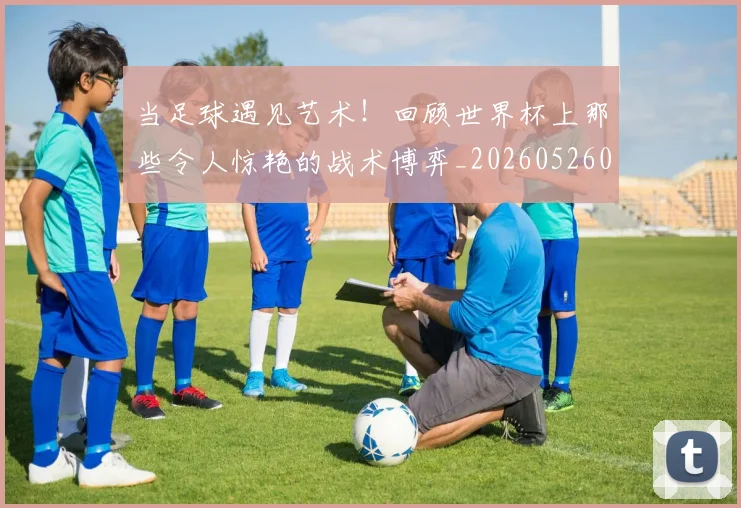 当足球遇见艺术!回顾世界杯上那些令人惊艳的战术博弈_20260526074503