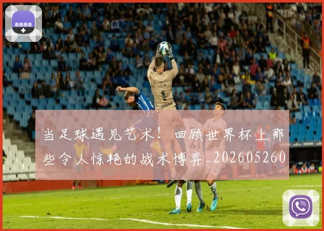当足球遇见艺术！回顾世界杯上那些令人惊艳的战术博弈_20260526074503