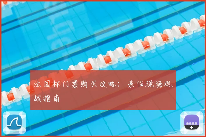 法国杯门票购买攻略:亲临现场观战指南