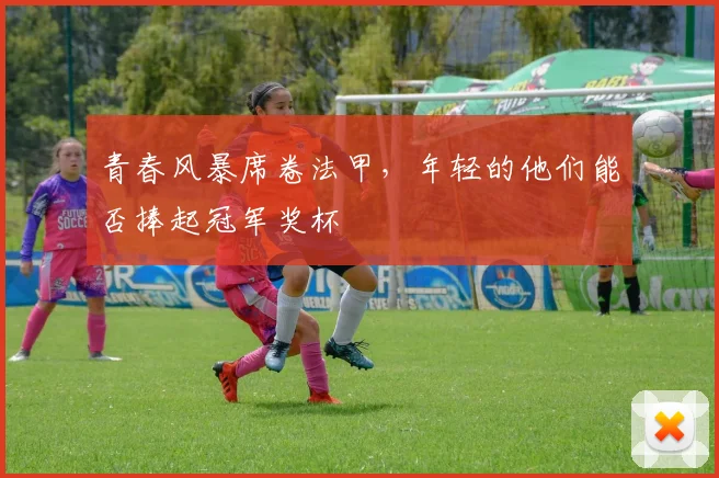 青春风暴席卷法甲，年轻的他们能否捧起冠军奖杯