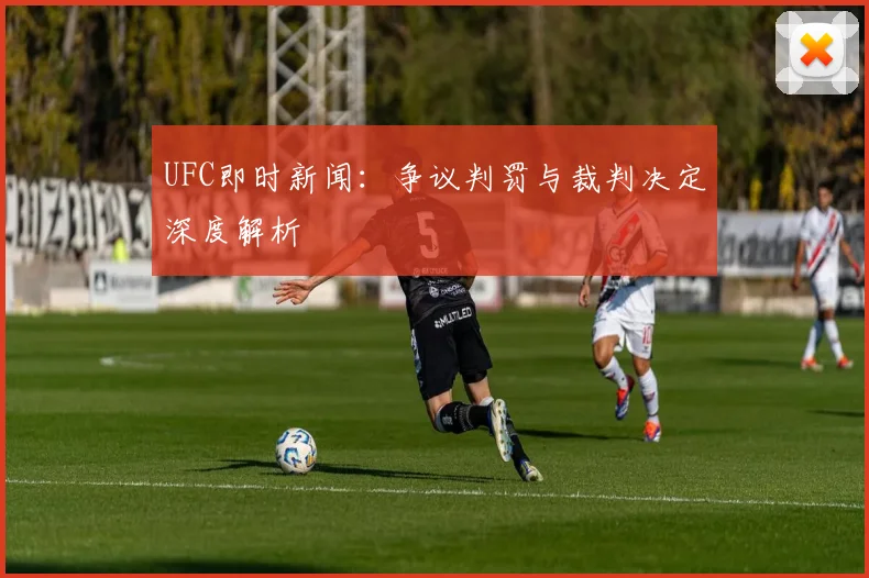 UFC即时新闻：争议判罚与裁判决定深度解析